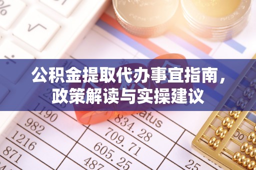 城厢公积金提取代办事宜指南，政策解读与实操建议