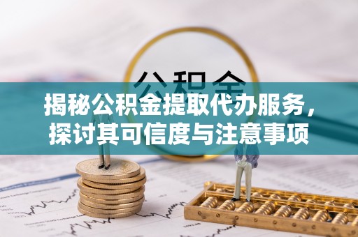城厢揭秘公积金提取代办服务，探讨其可信度与注意事项