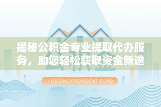 城厢揭秘公积金专业提取代办服务，助您轻松获取资金新途径