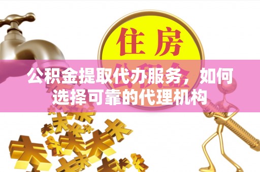 城厢公积金提取代办服务，如何选择可靠的代理机构