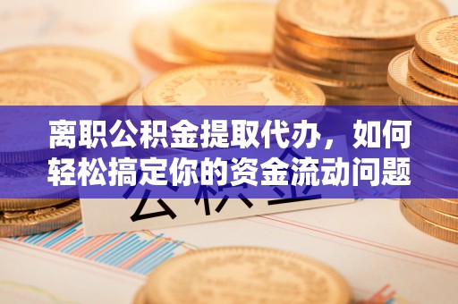 城厢离职公积金提取代办，如何轻松搞定你的资金流动问题