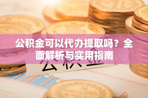 城厢公积金可以代办提取吗？全面解析与实用指南