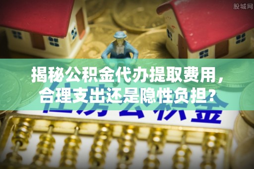 城厢揭秘公积金代办提取费用，合理支出还是隐性负担？