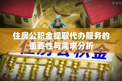 城厢住房公积金提取代办服务的重要性与需求分析