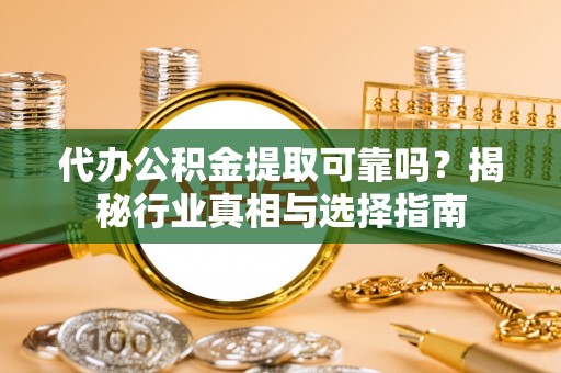 城厢代办公积金提取可靠吗？揭秘行业真相与选择指南