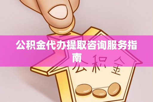 城厢公积金代办提取咨询服务指南
