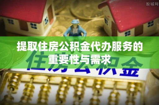 城厢提取住房公积金代办服务的重要性与需求