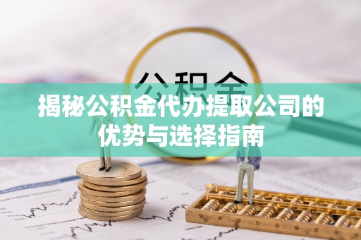 城厢揭秘公积金代办提取公司的优势与选择指南