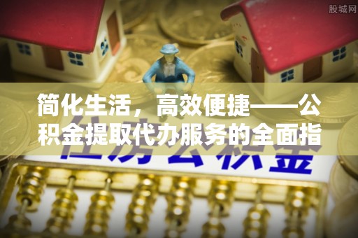 城厢简化生活，高效便捷——公积金提取代办服务的全面指南