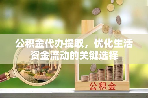城厢公积金代办提取，优化生活资金流动的关键选择