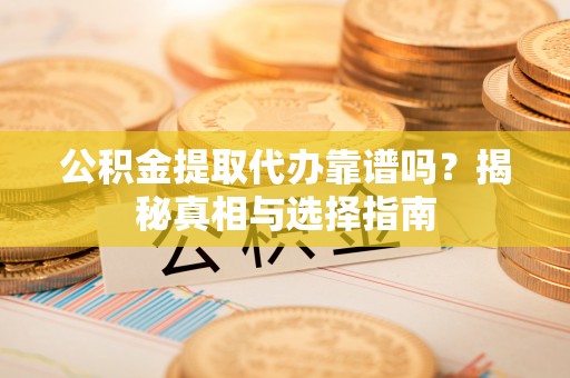 城厢公积金提取代办靠谱吗？揭秘真相与选择指南