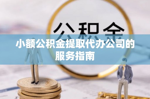 城厢小额公积金提取代办公司的服务指南