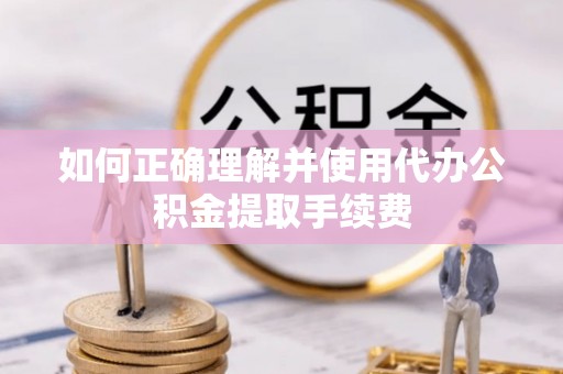 城厢如何正确理解并使用代办公积金提取手续费