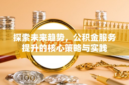 城厢探索未来趋势，公积金服务提升的核心策略与实践