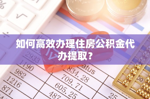 城厢如何高效办理住房公积金代办提取？