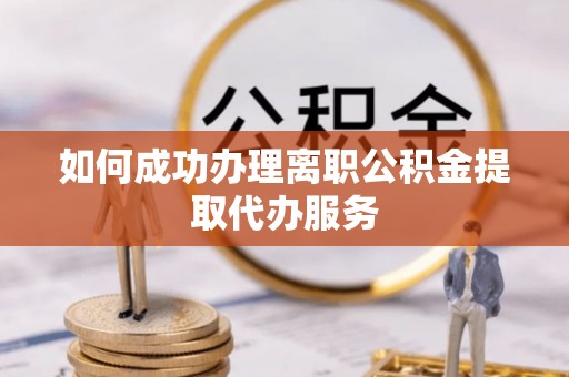城厢如何成功办理离职公积金提取代办服务