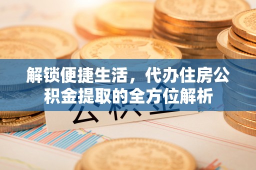 城厢解锁便捷生活，代办住房公积金提取的全方位解析