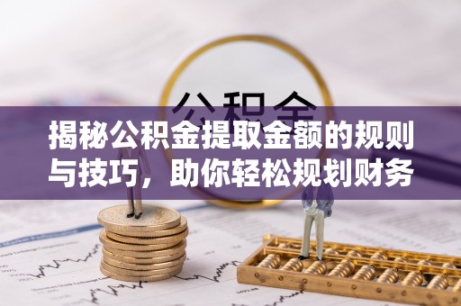 城厢揭秘公积金提取金额的规则与技巧，助你轻松规划财务未来