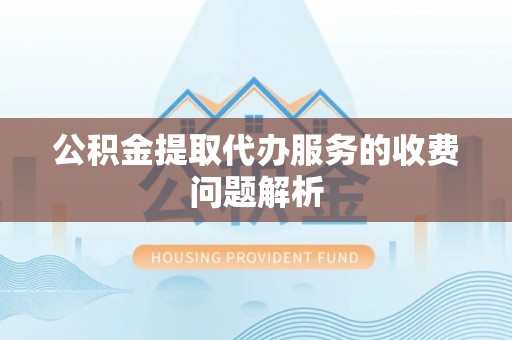 城厢公积金提取代办服务的收费问题解析