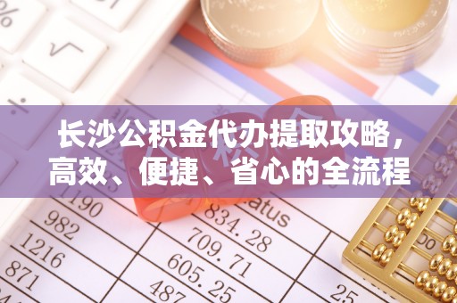 城厢长沙公积金代办提取攻略，高效、便捷、省心的全流程解析
