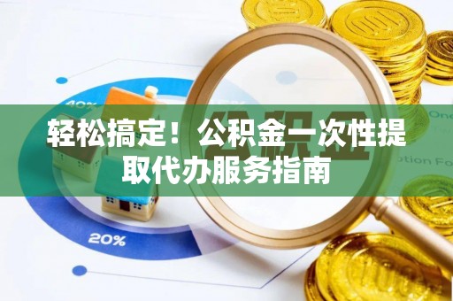 城厢轻松搞定！公积金一次性提取代办服务指南