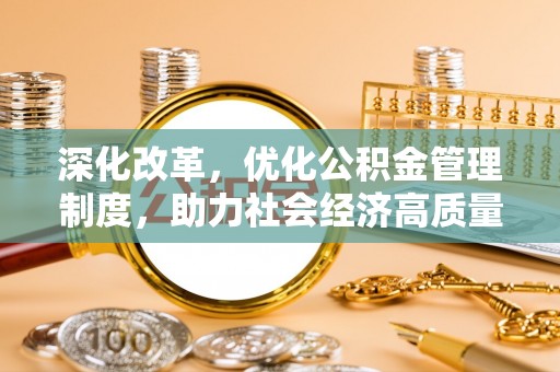 城厢深化改革，优化公积金管理制度，助力社会经济高质量发展
