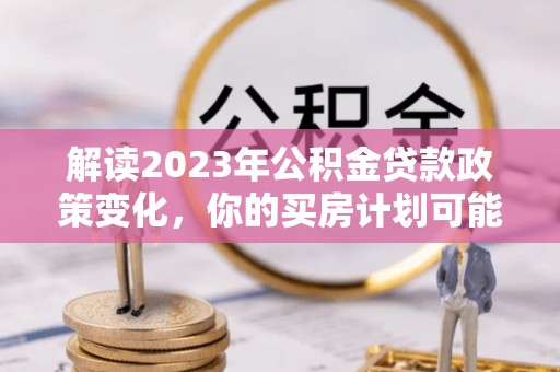 城厢解读2023年公积金贷款政策变化，你的买房计划可能需要重新规划