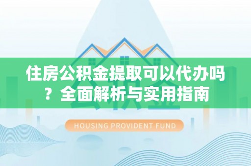 城厢住房公积金提取可以代办吗？全面解析与实用指南