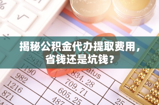 城厢揭秘公积金代办提取费用，省钱还是坑钱？