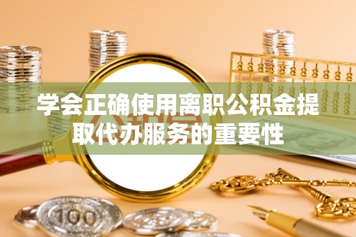 城厢学会正确使用离职公积金提取代办服务的重要性