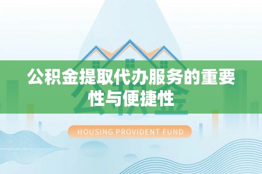 城厢公积金提取代办服务的重要性与便捷性