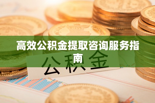 城厢高效公积金提取咨询服务指南