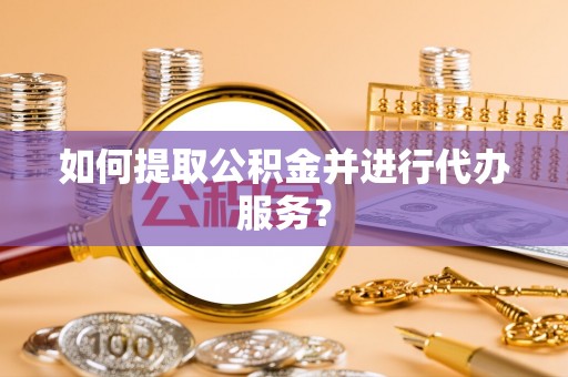 城厢如何提取公积金并进行代办服务？