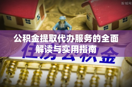 城厢公积金提取代办服务的全面解读与实用指南