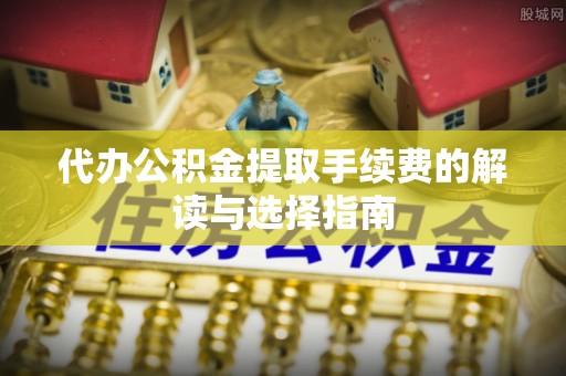 城厢代办公积金提取手续费的解读与选择指南