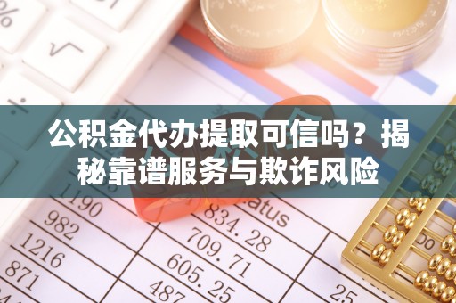 城厢公积金代办提取可信吗？揭秘靠谱服务与欺诈风险