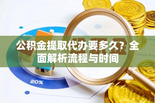 城厢公积金提取代办要多久？全面解析流程与时间