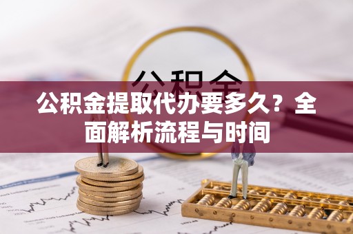 城厢公积金提取代办要多久？全面解析流程与时间